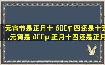 元宵节是正月十 🐶 四还是十五,元宵是 🐵 正月十四还是正月十五吃